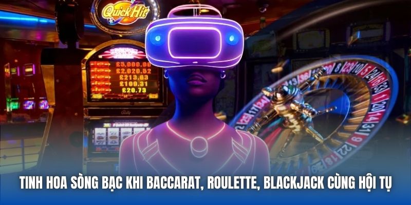 Tinh hoa sòng bạc khi baccarat, roulette, blackjack cùng hội tụ